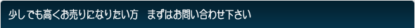 少しでも高くお売りになりたい方　まずはお問い合わせ下さい